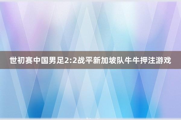世初賽中國男足2:2戰平新加坡隊牛牛押注游戲