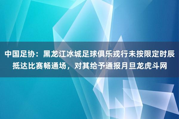 中國足協：黑龍江冰城足球俱樂戎行未按限定時辰抵達比賽暢通場，對其給予通報月旦龍虎斗網