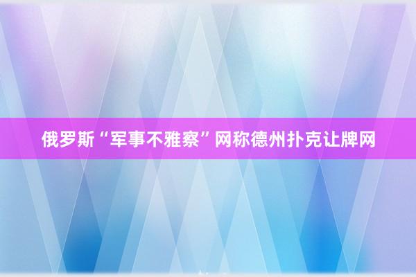 俄羅斯“軍事不雅察”網稱德州撲克讓牌網