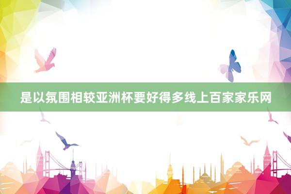 是以氛圍相較亞洲杯要好得多線上百家家樂網