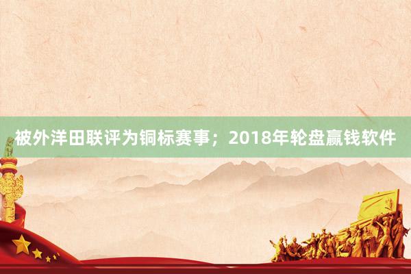 被外洋田聯(lián)評(píng)為銅標(biāo)賽事；　　2018年輪盤贏錢軟件