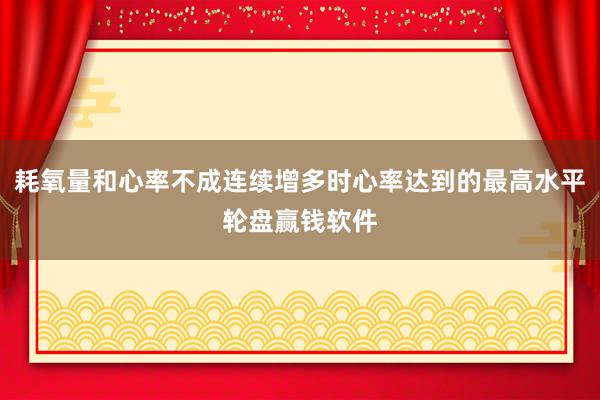 耗氧量和心率不成連續(xù)增多時(shí)心率達(dá)到的最高水平輪盤(pán)贏錢(qián)軟件