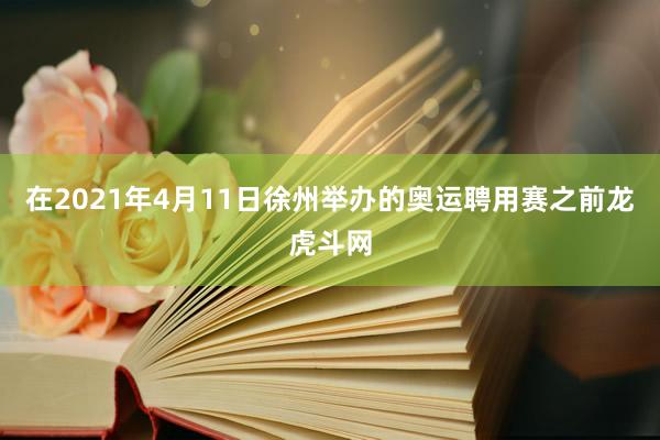 在2021年4月11日徐州舉辦的奧運聘用賽之前龍虎斗網