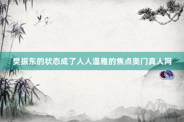 樊振東的狀態成了人人溫雅的焦點奧門真人網