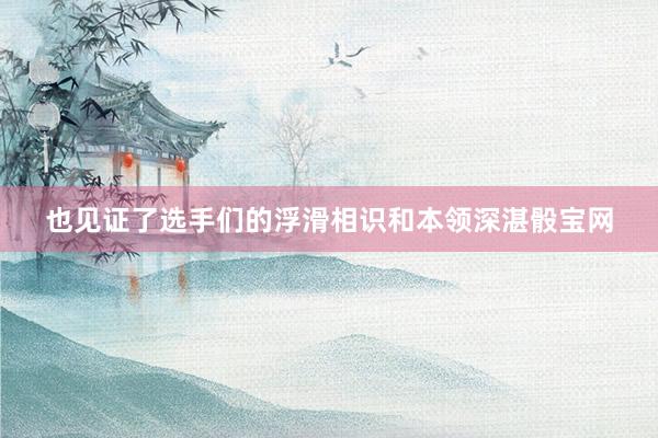 也見(jiàn)證了選手們的浮滑相識(shí)和本領(lǐng)深湛骰寶網(wǎng)