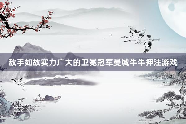 敵手如故實(shí)力廣大的衛(wèi)冕冠軍曼城牛牛押注游戲