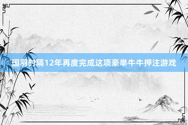 國羽時隔12年再度完成這項豪舉牛牛押注游戲