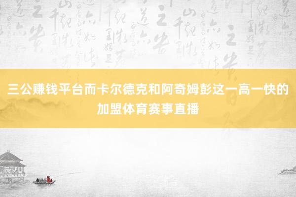 三公賺錢平臺而卡爾德克和阿奇姆彭這一高一快的加盟體育賽事直播