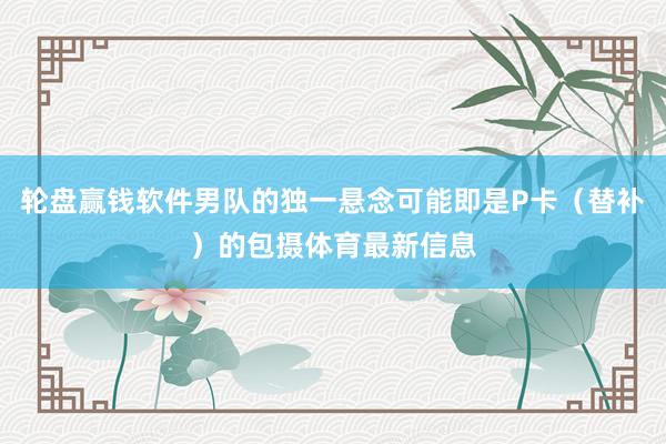 輪盤贏錢軟件男隊(duì)的獨(dú)一懸念可能即是P卡（替補(bǔ)）的包攝體育最新信息