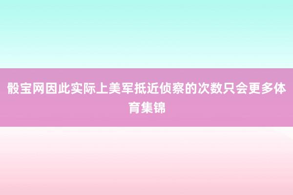 骰寶網因此實際上美軍抵近偵察的次數只會更多體育集錦