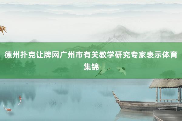 德州撲克讓牌網廣州市有關教學研究專家表示體育集錦