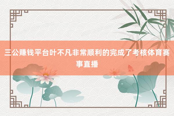 三公賺錢平臺葉不凡非常順利的完成了考核體育賽事直播