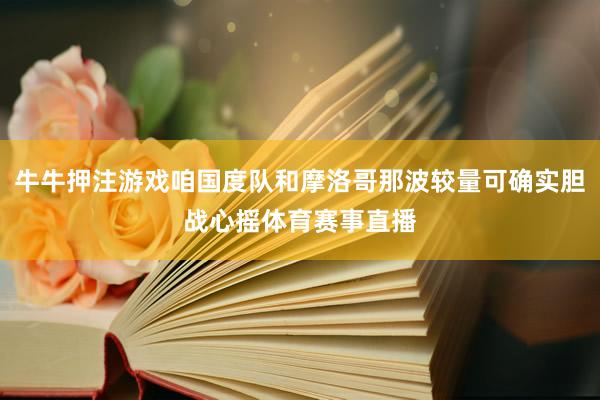 牛牛押注游戲咱國度隊(duì)和摩洛哥那波較量可確實(shí)膽戰(zhàn)心搖體育賽事直播