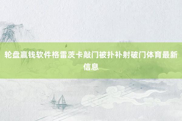 輪盤贏錢軟件格雷茨卡敲門被撲補射破門體育最新信息