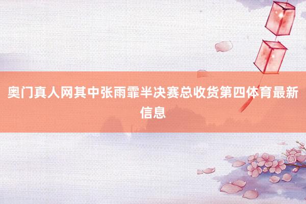 奧門真人網其中張雨霏半決賽總收貨第四體育最新信息