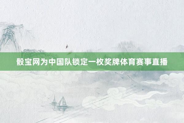 骰寶網(wǎng)為中國隊(duì)鎖定一枚獎(jiǎng)牌體育賽事直播