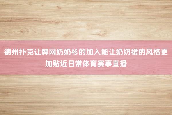 德州撲克讓牌網(wǎng)奶奶衫的加入能讓奶奶裙的風(fēng)格更加貼近日常體育賽事直播