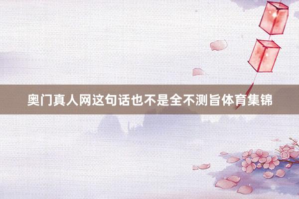 奧門真人網這句話也不是全不測旨體育集錦