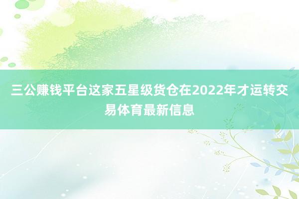 三公賺錢平臺這家五星級貨倉在2022年才運轉交易體育最新信息
