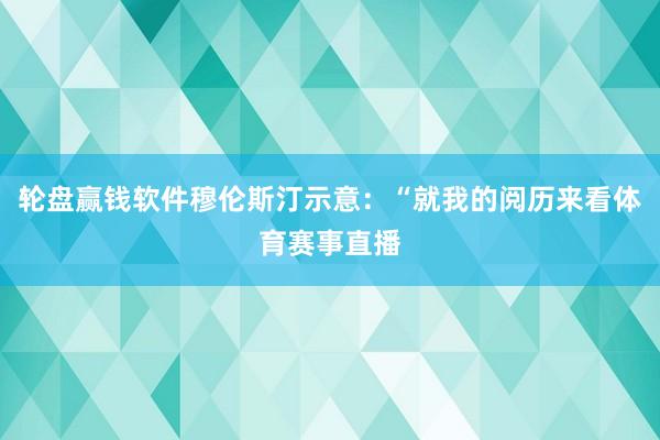 輪盤贏錢軟件穆倫斯汀示意：“就我的閱歷來看體育賽事直播