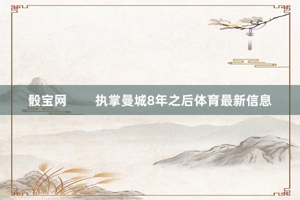 骰寶網        執掌曼城8年之后體育最新信息
