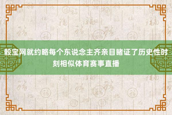 骰寶網就約略每個東說念主齊親目睹證了歷史性時刻相似體育賽事直播