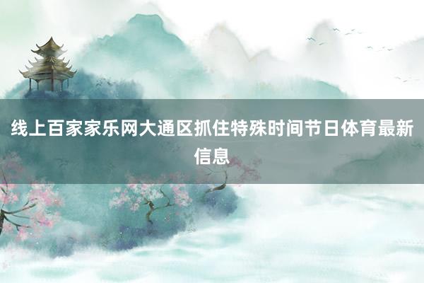 線上百家家樂網(wǎng)大通區(qū)抓住特殊時(shí)間節(jié)日體育最新信息