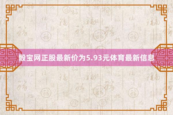 骰寶網正股最新價為5.93元體育最新信息