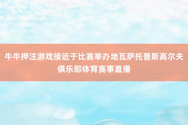 牛牛押注游戲接近于比賽舉辦地瓦薩托普斯高爾夫俱樂部體育賽事直播