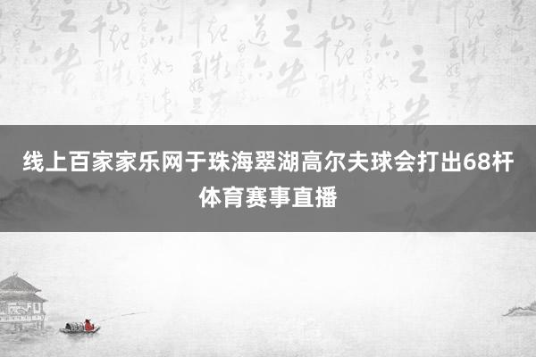 線上百家家樂網(wǎng)于珠海翠湖高爾夫球會(huì)打出68桿體育賽事直播