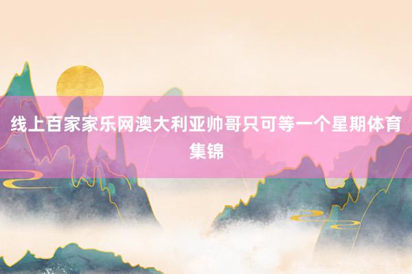 線上百家家樂網澳大利亞帥哥只可等一個星期體育集錦