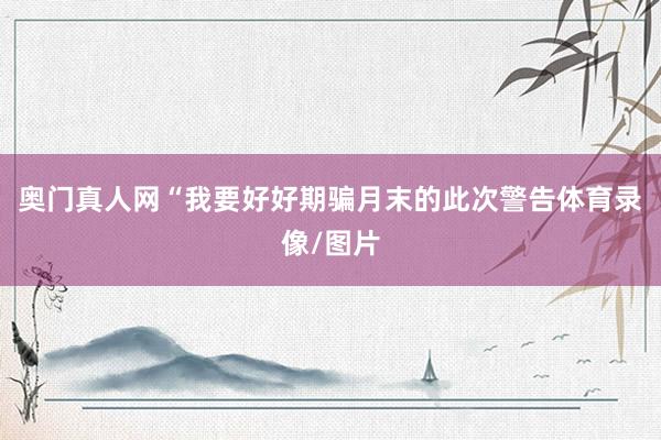 奧門(mén)真人網(wǎng)“我要好好期騙月末的此次警告體育錄像/圖片
