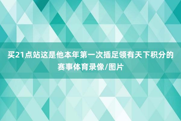 買21點站這是他本年第一次插足領有天下積分的賽事體育錄像/圖片