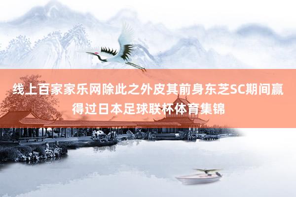 線上百家家樂(lè)網(wǎng)除此之外皮其前身東芝SC期間贏得過(guò)日本足球聯(lián)杯體育集錦