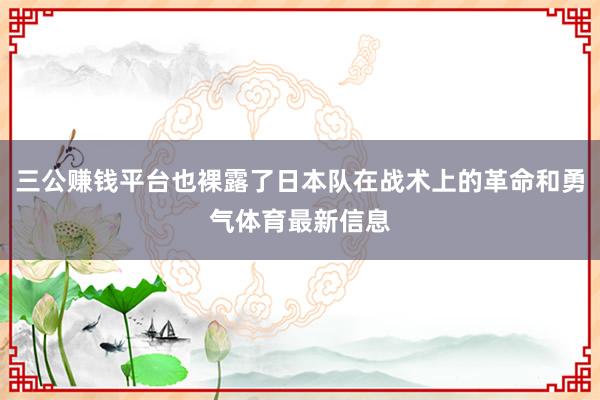三公賺錢平臺也裸露了日本隊(duì)在戰(zhàn)術(shù)上的革命和勇氣體育最新信息