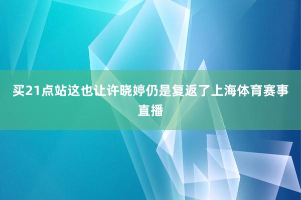 買21點站這也讓許曉婷仍是復(fù)返了上海體育賽事直播