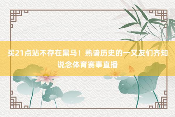 買21點站不存在黑馬！熟諳歷史的一又友們齊知說念體育賽事直播