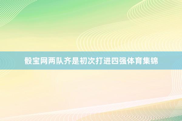 骰寶網兩隊齊是初次打進四強體育集錦