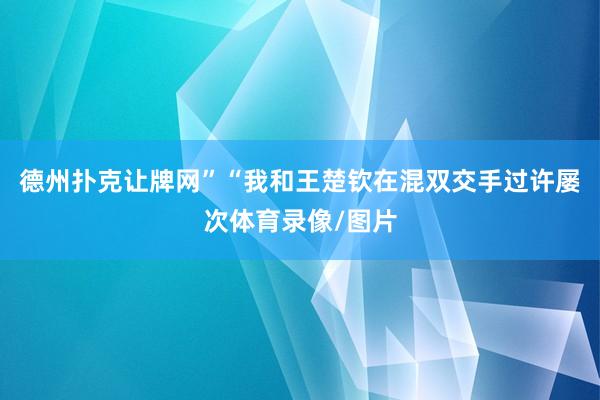 德州撲克讓牌網(wǎng)”“我和王楚欽在混雙交手過許屢次體育錄像/圖片