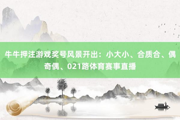 牛牛押注游戲　　獎號風景開出：小大小、合質合、偶奇偶、021路體育賽事直播