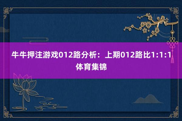牛牛押注游戲　　012路分析：上期012路比1:1:1體育集錦