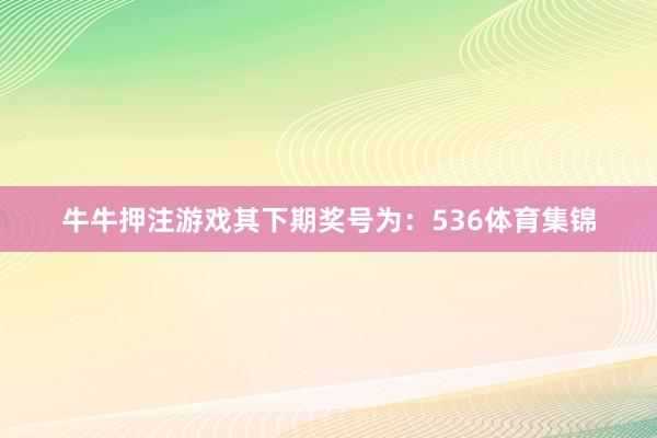 牛牛押注游戲其下期獎號為：536體育集錦
