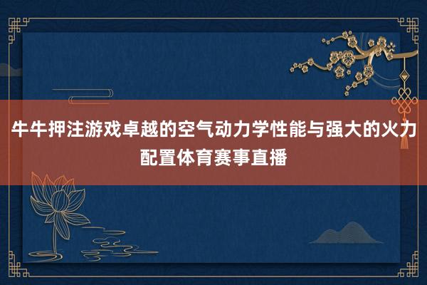 牛牛押注游戲卓越的空氣動力學性能與強大的火力配置體育賽事直播