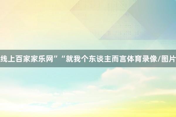 線上百家家樂網”“就我個東談主而言體育錄像/圖片