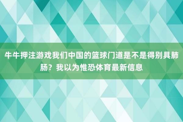 牛牛押注游戲我們中國的籃球門道是不是得別具肺腸？我以為惟恐體育最新信息