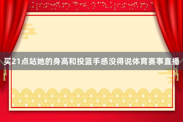 買21點(diǎn)站她的身高和投籃手感沒得說體育賽事直播