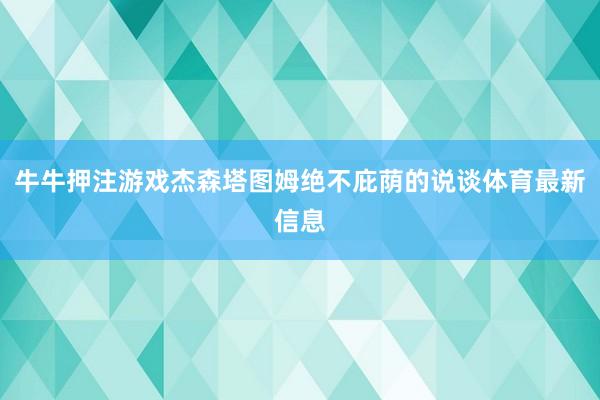 牛牛押注游戲杰森塔圖姆絕不庇蔭的說談體育最新信息