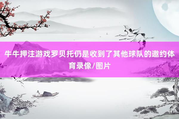 牛牛押注游戲羅貝托仍是收到了其他球隊的邀約體育錄像/圖片