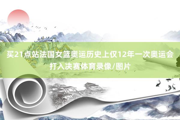 買21點站法國女籃奧運歷史上僅12年一次奧運會打入決賽體育錄像/圖片