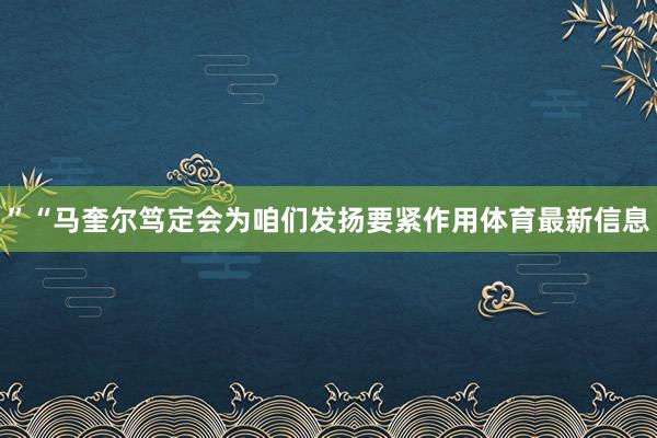 ”“馬奎爾篤定會為咱們發揚要緊作用體育最新信息